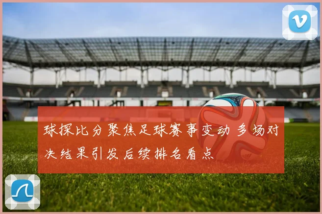 球探比分聚焦足球赛事变动 多场对决结果引发后续排名看点