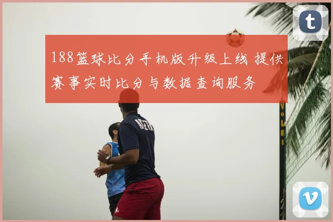 188篮球比分手机版升级上线 提供赛事实时比分与数据查询服务