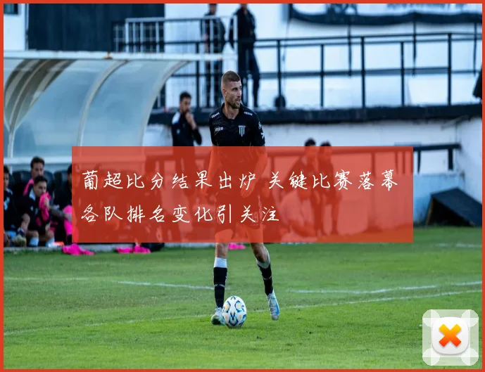 葡超比分结果出炉 关键比赛落幕 各队排名变化引关注