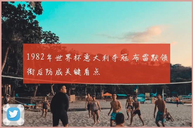 1982年世界杯意大利夺冠 布雷默领衔后防成关键看点