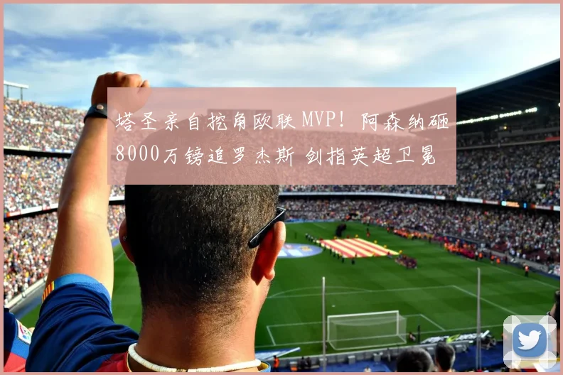 塔圣亲自挖角欧联 MVP！阿森纳砸8000万镑追罗杰斯 剑指英超卫冕