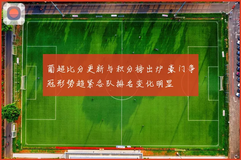 葡超比分更新与积分榜出炉 豪门争冠形势趋紧各队排名变化明显