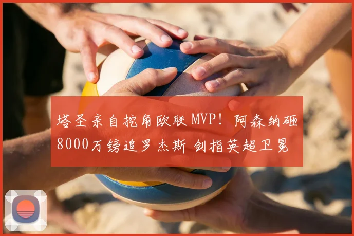 塔圣亲自挖角欧联 MVP！阿森纳砸8000万镑追罗杰斯 剑指英超卫冕