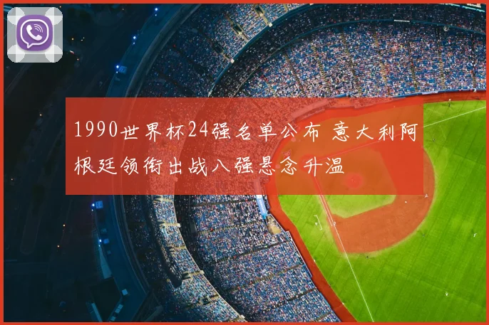 1990世界杯24强名单公布 意大利阿根廷领衔出战八强悬念升温
