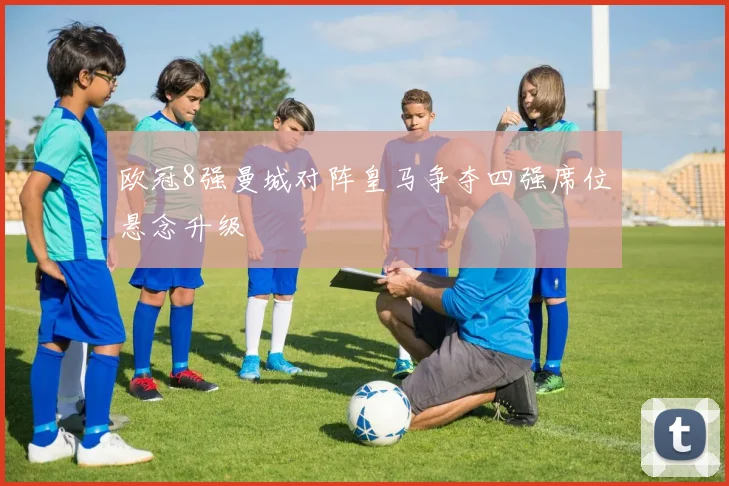 欧冠8强曼城对阵皇马争夺四强席位悬念升级