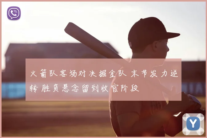 火箭队客场对决掘金队 末节发力逆转 胜负悬念留到收官阶段