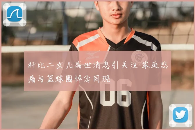 科比二女儿离世消息引关注 家庭悲痛与篮球圈悼念同现