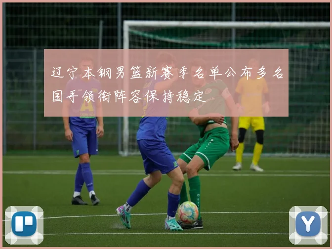 辽宁本钢男篮新赛季名单公布多名国手领衔阵容保持稳定