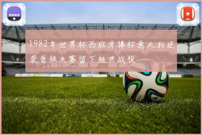1982年世界杯西班牙捧杯意大利逆袭晋级决赛留下经典战役