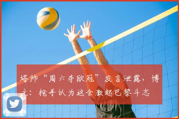 塔帅“周六夺欧冠”发言泄露，博主：枪手认为这会激起巴黎斗志
