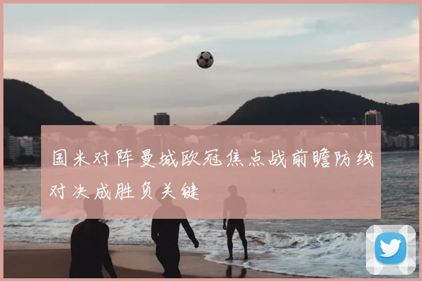 国米对阵曼城欧冠焦点战前瞻防线对决成胜负关键