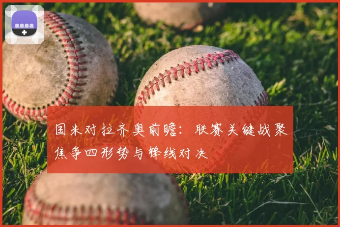 国米对拉齐奥前瞻：联赛关键战聚焦争四形势与锋线对决
