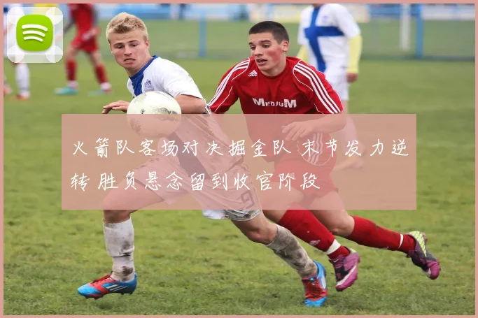 火箭队客场对决掘金队 末节发力逆转 胜负悬念留到收官阶段