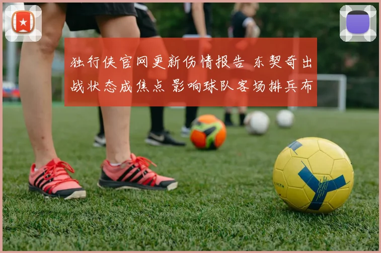 独行侠官网更新伤情报告 东契奇出战状态成焦点 影响球队客场排兵布阵
