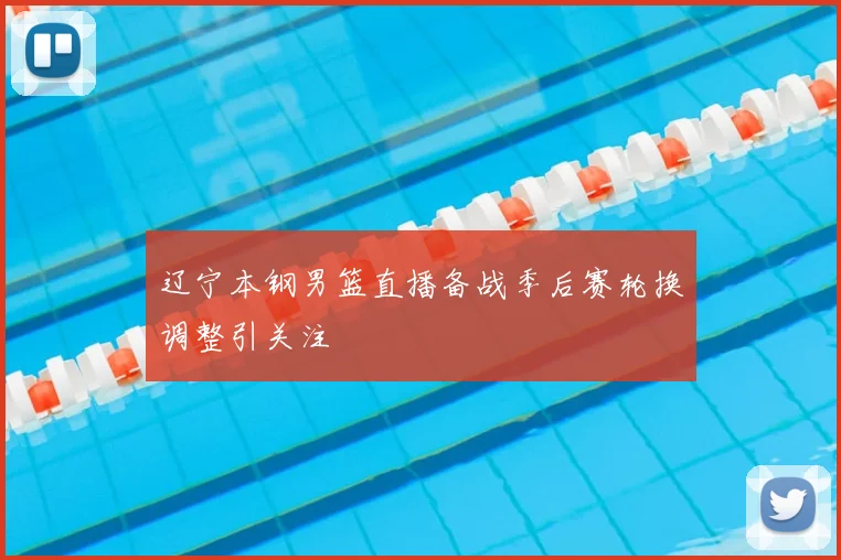 辽宁本钢男篮直播备战季后赛轮换调整引关注