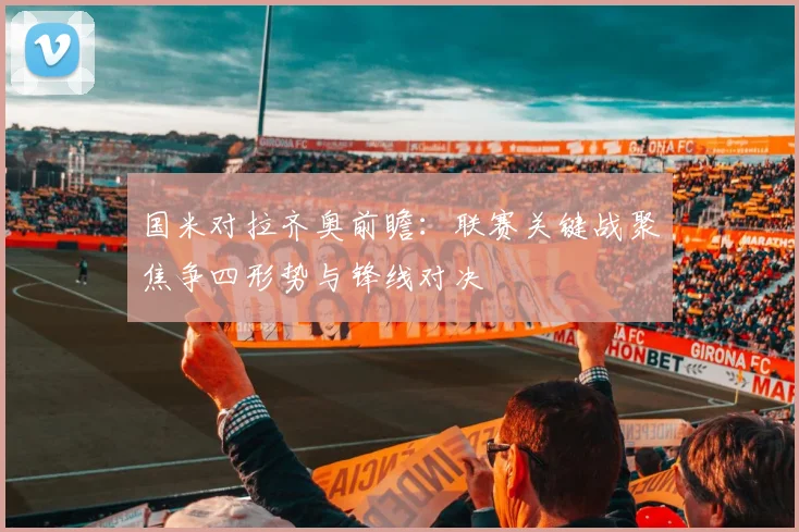 国米对拉齐奥前瞻:联赛关键战聚焦争四形势与锋线对决