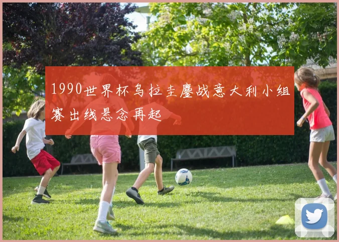 1990世界杯乌拉圭鏖战意大利小组赛出线悬念再起