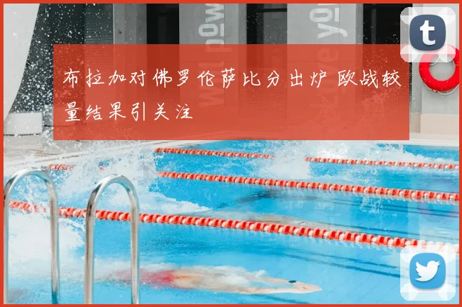 布拉加对佛罗伦萨比分出炉 欧战较量结果引关注