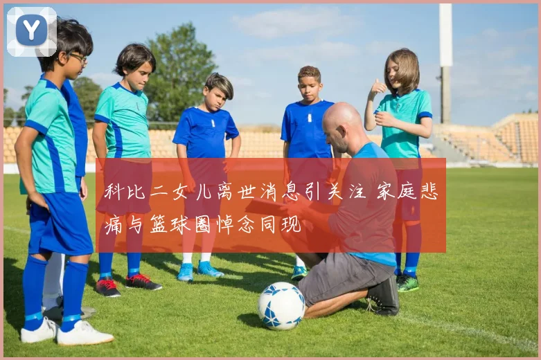 科比二女儿离世消息引关注 家庭悲痛与篮球圈悼念同现
