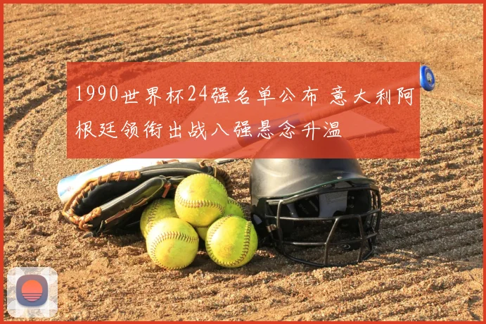 1990世界杯24强名单公布 意大利阿根廷领衔出战八强悬念升温