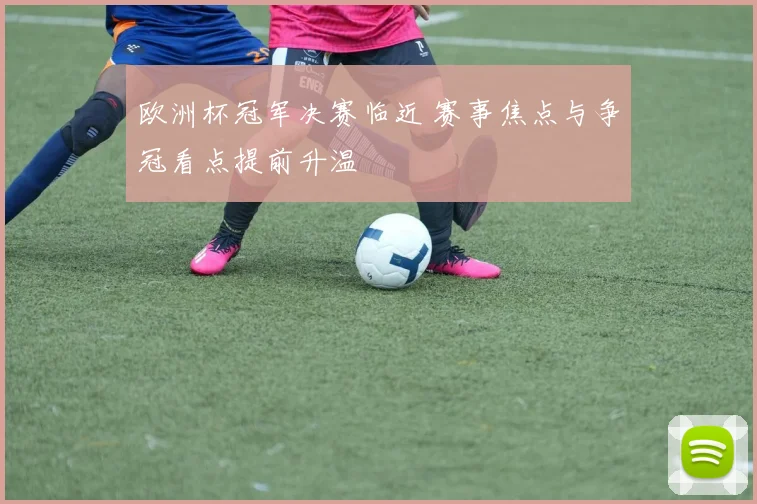 欧洲杯冠军决赛临近 赛事焦点与争冠看点提前升温