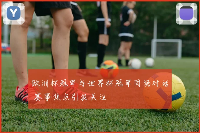 欧洲杯冠军与世界杯冠军同场对话 赛事焦点引发关注