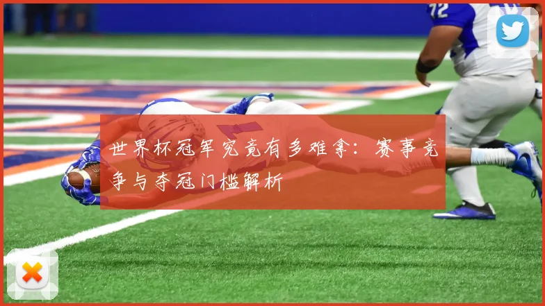 世界杯冠军究竟有多难拿:赛事竞争与夺冠门槛解析