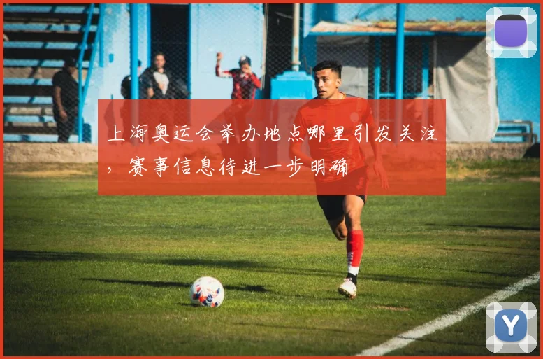 上海奥运会举办地点哪里引发关注,赛事信息待进一步明确