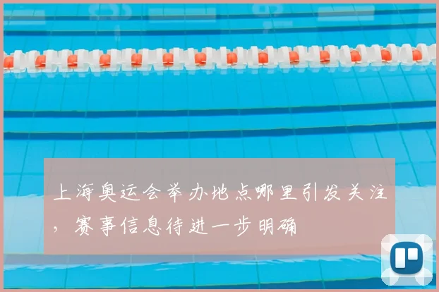 上海奥运会举办地点哪里引发关注,赛事信息待进一步明确